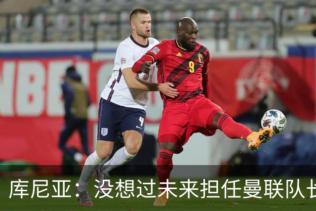 库尼亚：没想过未来担任曼联队长 西班牙是世界杯夺冠热门