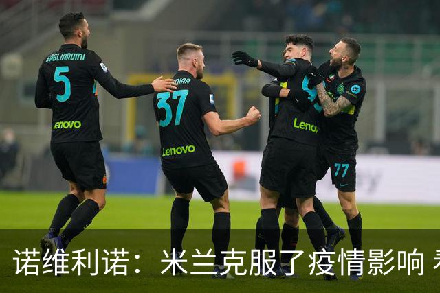 诺维利诺：米兰克服了疫情影响 看好他们夺冠